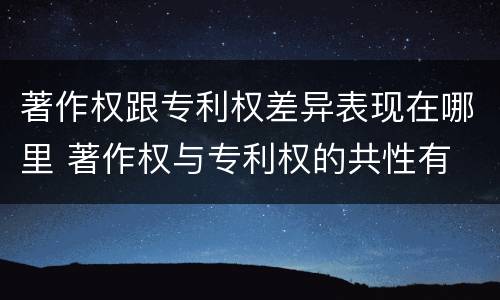 著作权跟专利权差异表现在哪里 著作权与专利权的共性有