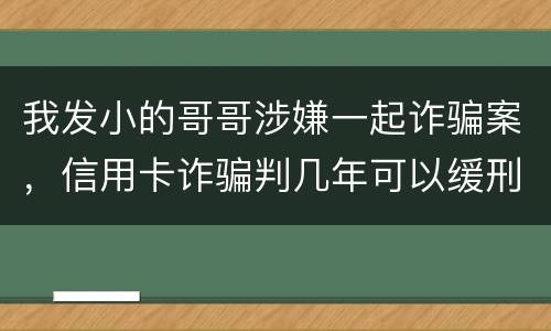 我发小的哥哥涉嫌一起诈骗案，信用卡诈骗判几年可以缓刑啊