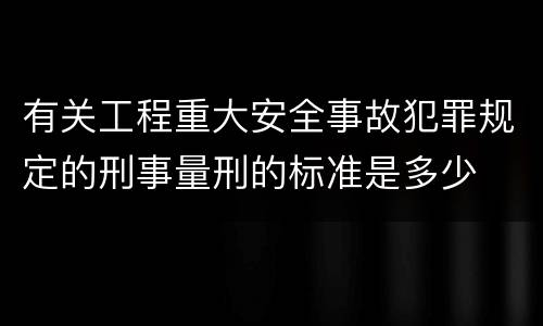 有关工程重大安全事故犯罪规定的刑事量刑的标准是多少