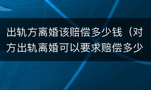 出轨方离婚该赔偿多少钱（对方出轨离婚可以要求赔偿多少钱）