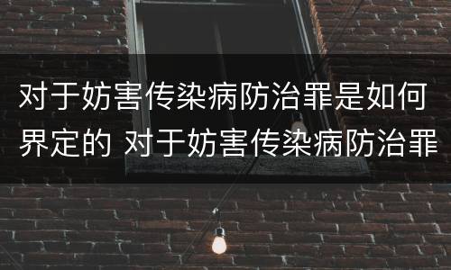 对于妨害传染病防治罪是如何界定的 对于妨害传染病防治罪是如何界定的呢