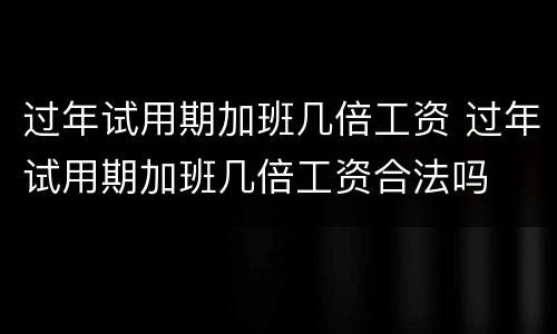 过年试用期加班几倍工资 过年试用期加班几倍工资合法吗