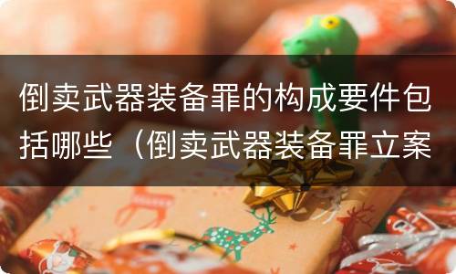 倒卖武器装备罪的构成要件包括哪些（倒卖武器装备罪立案标准）