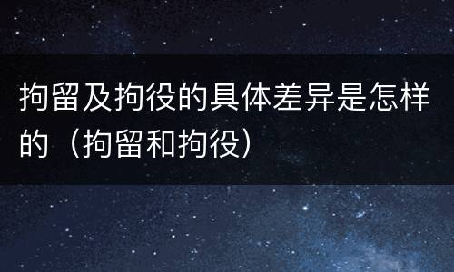拘留及拘役的具体差异是怎样的(拘留和拘役)