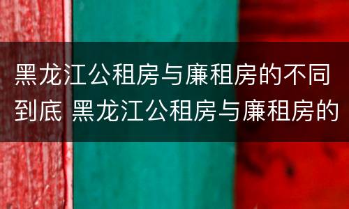 黑龙江公租房与廉租房的不同到底 黑龙江公租房与廉租房的不同到底在哪
