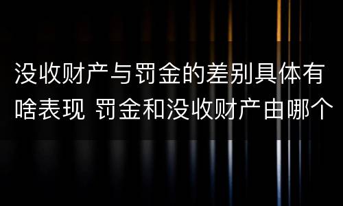 没收财产与罚金的差别具体有啥表现 罚金和没收财产由哪个机关执行