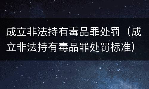 成立非法持有毒品罪处罚（成立非法持有毒品罪处罚标准）