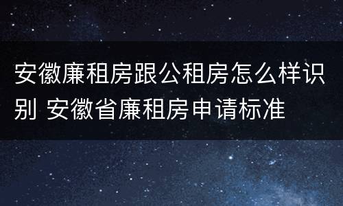 安徽廉租房跟公租房怎么样识别 安徽省廉租房申请标准