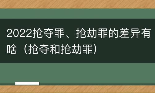 2022抢夺罪、抢劫罪的差异有啥（抢夺和抢劫罪）