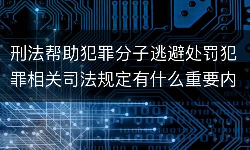 刑法帮助犯罪分子逃避处罚犯罪相关司法规定有什么重要内容