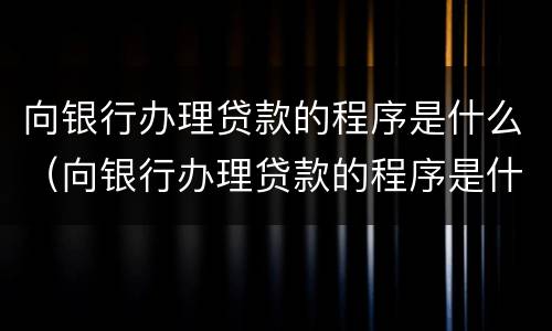向银行办理贷款的程序是什么（向银行办理贷款的程序是什么呢）