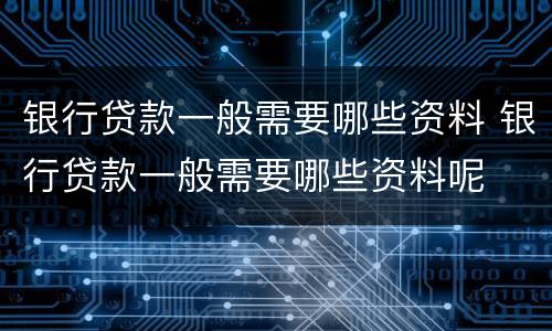 银行贷款一般需要哪些资料 银行贷款一般需要哪些资料呢