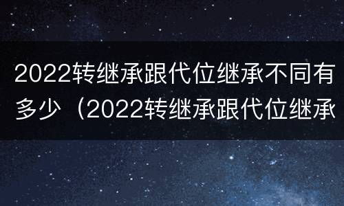 2022转继承跟代位继承不同有多少（2022转继承跟代位继承不同有多少费用）