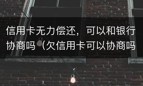 信用卡无力偿还，可以和银行协商吗（欠信用卡可以协商吗）