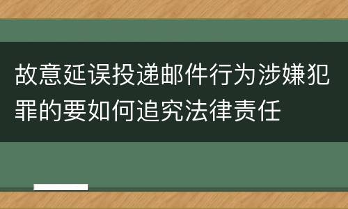 故意延误投递邮件行为涉嫌犯罪的要如何追究法律责任