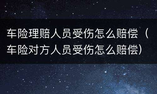车险理赔人员受伤怎么赔偿（车险对方人员受伤怎么赔偿）