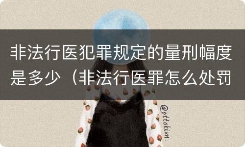 非法行医犯罪规定的量刑幅度是多少（非法行医罪怎么处罚）