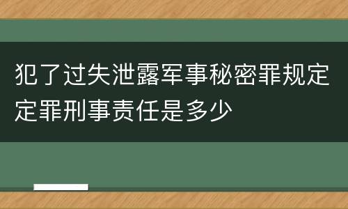 犯了过失泄露军事秘密罪规定定罪刑事责任是多少