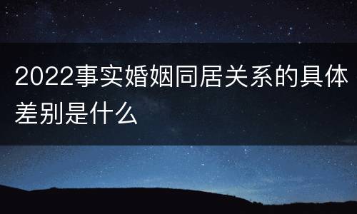 2022事实婚姻同居关系的具体差别是什么