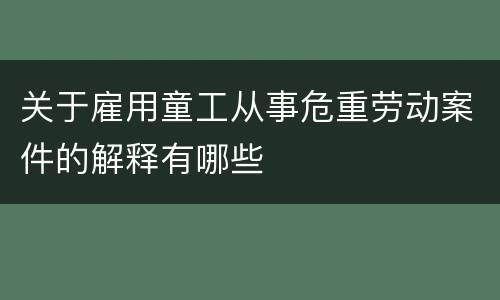 关于雇用童工从事危重劳动案件的解释有哪些