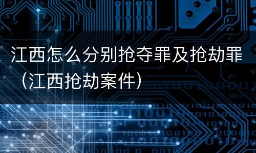 江西怎么分别抢夺罪及抢劫罪（江西抢劫案件）