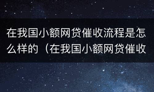 在我国小额网贷催收流程是怎么样的（在我国小额网贷催收流程是怎么样的呢）