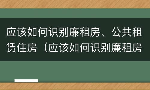 应该如何识别廉租房、公共租赁住房（应该如何识别廉租房,公共租赁住房的标准）
