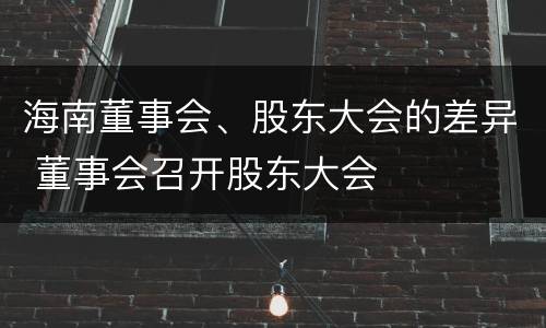 海南董事会、股东大会的差异 董事会召开股东大会
