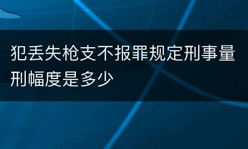 犯丢失枪支不报罪规定刑事量刑幅度是多少