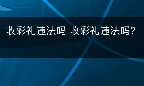 收彩礼违法吗 收彩礼违法吗?