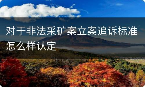 对于非法采矿案立案追诉标准怎么样认定