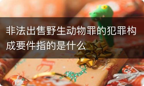 非法出售野生动物罪的犯罪构成要件指的是什么