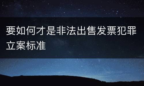 要如何才是非法出售发票犯罪立案标准