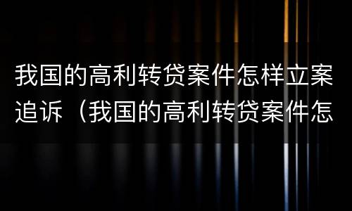 我国的高利转贷案件怎样立案追诉（我国的高利转贷案件怎样立案追诉）