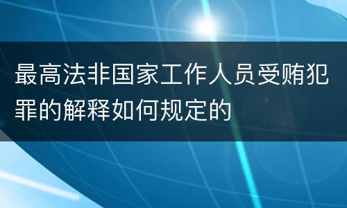 最高法非国家工作人员受贿犯罪的解释如何规定的