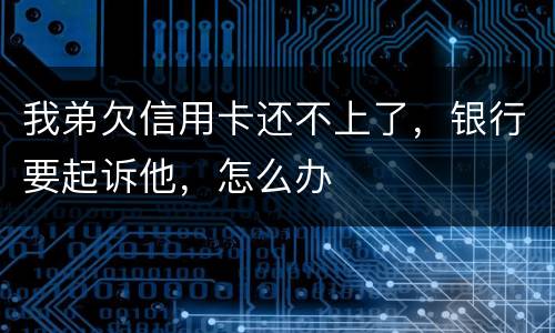 我弟欠信用卡还不上了，银行要起诉他，怎么办