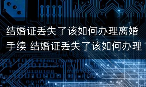 结婚证丢失了该如何办理离婚手续 结婚证丢失了该如何办理离婚手续呢