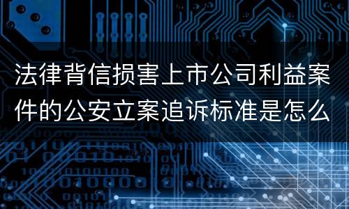 法律背信损害上市公司利益案件的公安立案追诉标准是怎么规定