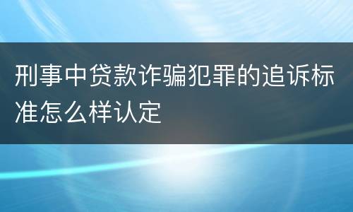 刑事中贷款诈骗犯罪的追诉标准怎么样认定