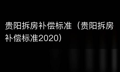 贵阳拆房补偿标准（贵阳拆房补偿标准2020）