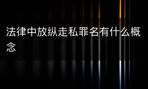 法律中放纵走私罪名有什么概念
