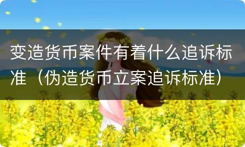 变造货币案件有着什么追诉标准（伪造货币立案追诉标准）