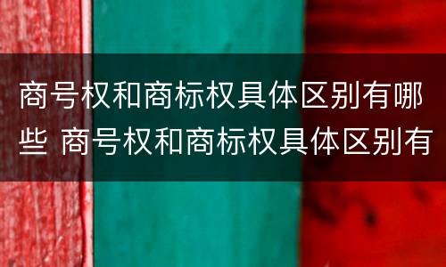 商号权和商标权具体区别有哪些 商号权和商标权具体区别有哪些内容