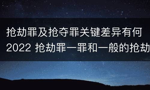 抢劫罪及抢夺罪关键差异有何2022 抢劫罪一罪和一般的抢劫罪