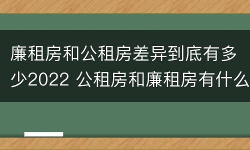 廉租房和公租房差异到底有多少2022 公租房和廉租房有什么区别?2019年的