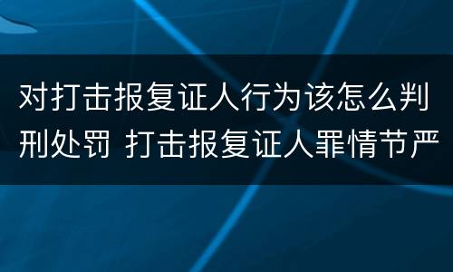 对打击报复证人行为该怎么判刑处罚 打击报复证人罪情节严重