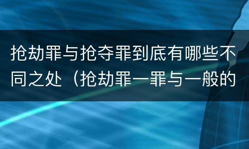 抢劫罪与抢夺罪到底有哪些不同之处（抢劫罪一罪与一般的抢劫罪区别）