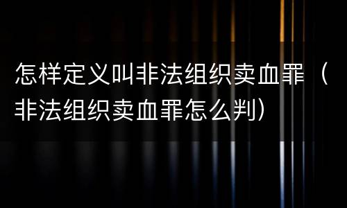 怎样定义叫非法组织卖血罪（非法组织卖血罪怎么判）