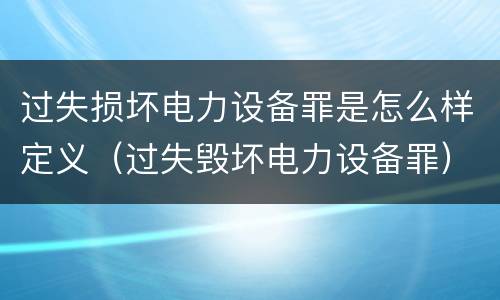 过失损坏电力设备罪是怎么样定义（过失毁坏电力设备罪）