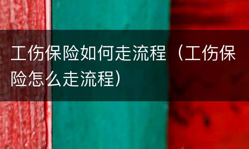 工伤保险如何走流程（工伤保险怎么走流程）